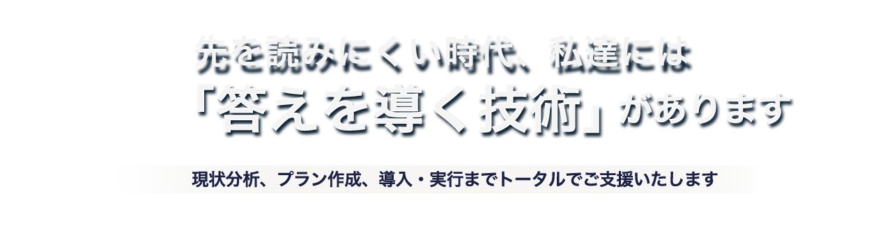 先を読みにくい時代、私達には「答えを導く技術」があります